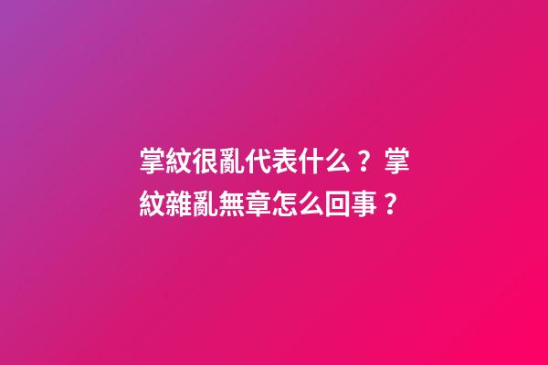 掌紋很亂代表什么？掌紋雜亂無章怎么回事？